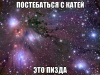 постебаться с катей это пизда