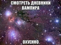 смотреть дневники вампира охуенно