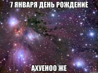 7 января день рождение ахуеноо же