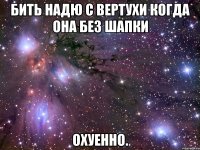 бить надю с вертухи когда она без шапки охуенно.