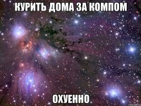 курить дома за компом охуенно