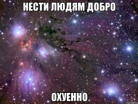 нести людям добро охуенно