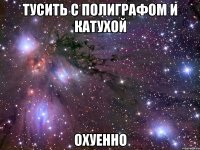 тусить с полиграфом и катухой охуенно