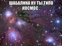 шабалина ну ты типо космос . 