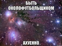 быть околофутбольщиком ахуенно