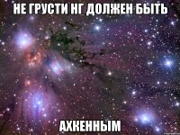 не грусти нг должен быть ахкенным