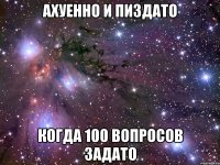 ахуенно и пиздато когда 100 вопросов задато