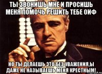 ты звонишь мне и просишь меня помочь решить тебе оиф но ты делаешь это без уважения,ы даже не называешь меня крестным!