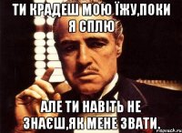 ти крадеш мою їжу,поки я сплю але ти навіть не знаєш,як мене звати.