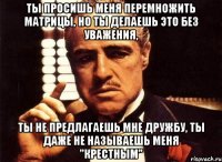 ты просишь меня перемножить матрицы, но ты делаешь это без уважения, ты не предлагаешь мне дружбу, ты даже не называешь меня "крестным"