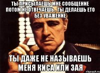 ты присылаешь мне сообщение потом не отвечаешь , ты делаешь ето без уважение ты даже не называешь меня киса или зая