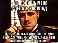 ты просишь меня сделать расклад но ты просишь без уважения... ты даже не предлагаешь мне дружбу... ты даже не называешь меня крестным...