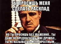 ты просишь меня сделать расклад но ты просишь без уважения... ты даже не предлагаешь мне дружбу... ты не называешь меня крестным...