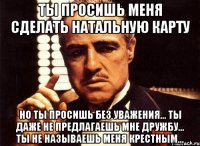 ты просишь меня сделать натальную карту но ты просишь без уважения... ты даже не предлагаешь мне дружбу... ты не называешь меня крестным...