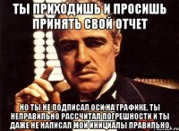 ты приходишь и просишь принять свой отчет но ты не подписал оси на графике, ты неправильно рассчитал погрешности и ты даже не написал мои инициалы правильно