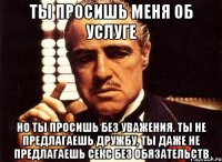 ты просишь меня об услуге но ты просишь без уважения. ты не предлагаешь дружбу, ты даже не предлагаешь секс без обязательств