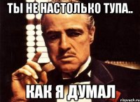 ты не настолько тупа.. как я думал