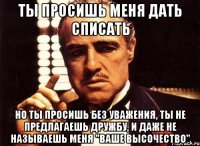 ты просишь меня дать списать но ты просишь без уважения, ты не предлагаешь дружбу, и даже не называешь меня "ваше высочество"