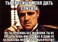 ты просишь меня дать списать но ты просишь без уважения, ты не предлагаешь мне дружбу, и даже не называешь меня "ваше высочество"