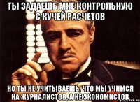 ты задаешь мне контрольную с кучей расчетов но ты не учитываешь, что мы учимся на журналистов, а не экономистов