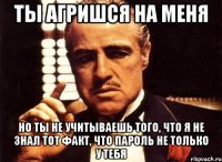 ты агришся на меня но ты не учитываешь того, что я не знал тот факт, что пароль не только у тебя