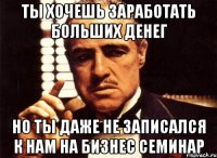 ты хочешь заработать больших денег но ты даже не записался к нам на бизнес семинар