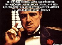 ты просишь меня поставить тебе лайки,но ты просишь меня без уважения,как собаку....но я ведь всё-таки "крёстный отец"следующая просьба может стать последней.не допусти ошибку 