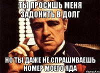 ты просишь меня задонить в долг но ты даже не спрашиваешь номер моего яда