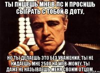 ты пишешь мне в лс и просишь сыграть с тобой в доту, но ты делаешь это без уважения, ты не кидаешь мне 2500 на web-money, ты даже не называешь меня своим отцом.