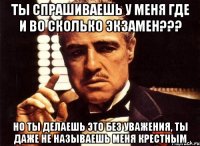 ты спрашиваешь у меня где и во сколько экзамен??? но ты делаешь это без уважения, ты даже не называешь меня крестным