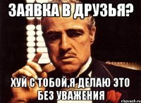 заявка в друзья? хуй с тобой,я делаю это без уважения