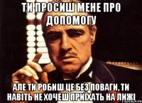 ти просиш мене про допомогу але ти робиш це без поваги, ти навіть не хочеш приїхать на лижі