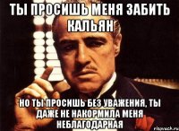 ты просишь меня забить кальян но ты просишь без уважения, ты даже не накормила меня неблагодарная