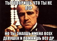 ты говоришь что ты не пзр но ты знаешь имена всех девушек и помнишь все др