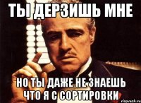 ты дерзишь мне но ты даже не знаешь что я с сортировки