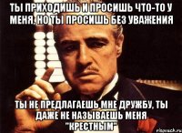 ты приходишь и просишь что-то у меня, но ты просишь без уважения ты не предлагаешь мне дружбу, ты даже не называешь меня "крестным"