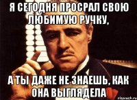 я сегодня просрал свою любимую ручку, а ты даже не знаешь, как она выглядела