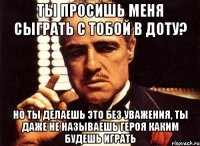 ты просишь меня сыграть с тобой в доту? но ты делаешь это без уважения, ты даже не называешь героя каким будешь играть