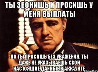 ты звонишь и просишь у меня выплаты но ты просишь без уважения, ты даже не указываешь свои настоящие данные в аккаунте