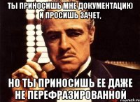 ты приносишь мне документацию и просишь зачет, но ты приносишь ее даже не перефразированной