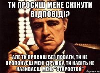 ти просиш мене скінути відповіді? але ти просиш без поваги, ти не пропонуєш мені дружбу, ти навіть не називаєш мене "старостой"