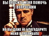 вы просите меня помочь с вопросами но вы даже не благодарите меня в преамбуле