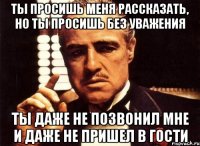 ты просишь меня рассказать, но ты просишь без уважения ты даже не позвонил мне и даже не пришел в гости