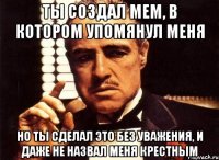 ты создал мем, в котором упомянул меня но ты сделал это без уважения, и даже не назвал меня крестным