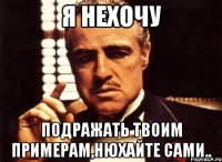 я нехочу подражать твоим примерам,нюхайте сами..