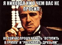 я никогда ни о чем вас не просил но сейчас прошу нажать "вступить в группу" и "рассказать друзьям"