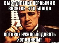 выступление первыми в визитке - это блюдо которое нужно подавать холодным!