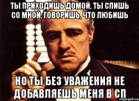 ты приходишь домой, ты спишь со мной, говоришь, что любишь но ты без уважения не добавляешь меня в сп