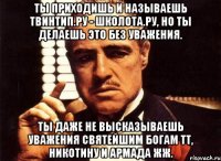 ты приходишь и называешь твинтип.ру - школота.ру, но ты делаешь это без уважения. ты даже не высказываешь уважения святейшим богам тт, никотину и армада жж.