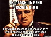 ты просишь меня сказать кто я но ты даже не сказал мне спасибо,за то что я спас тебя два раза и за то,что я вообще всем руковожу